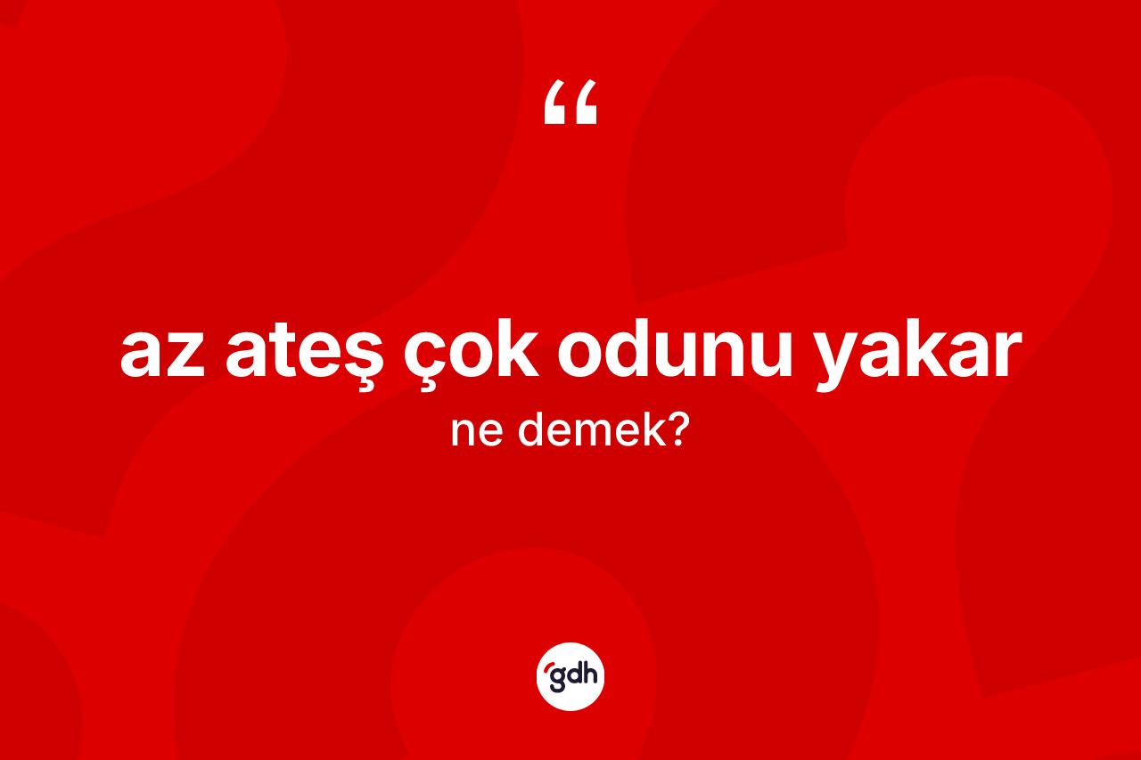 Az ateş çok odunu yakar ifadesi ne demek?