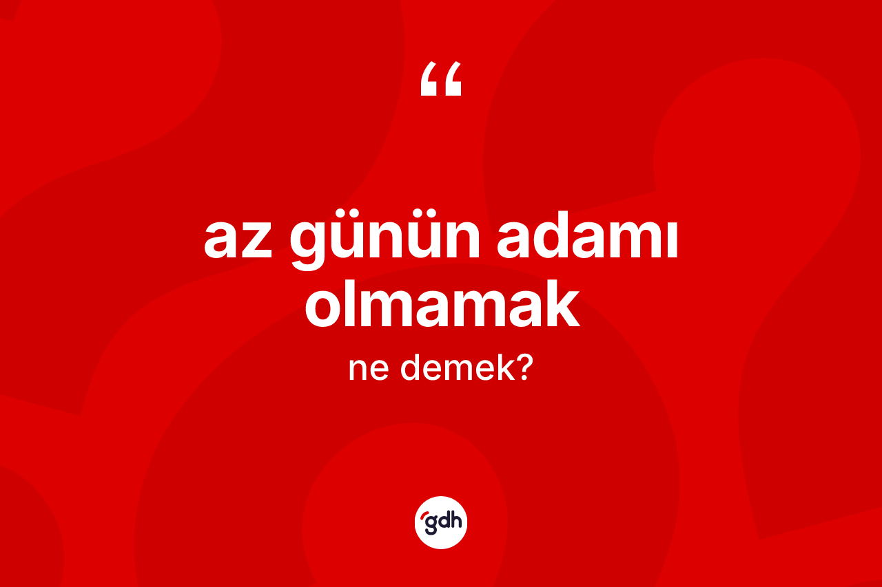 Az günün adamı olmamak ifadesi nedir?