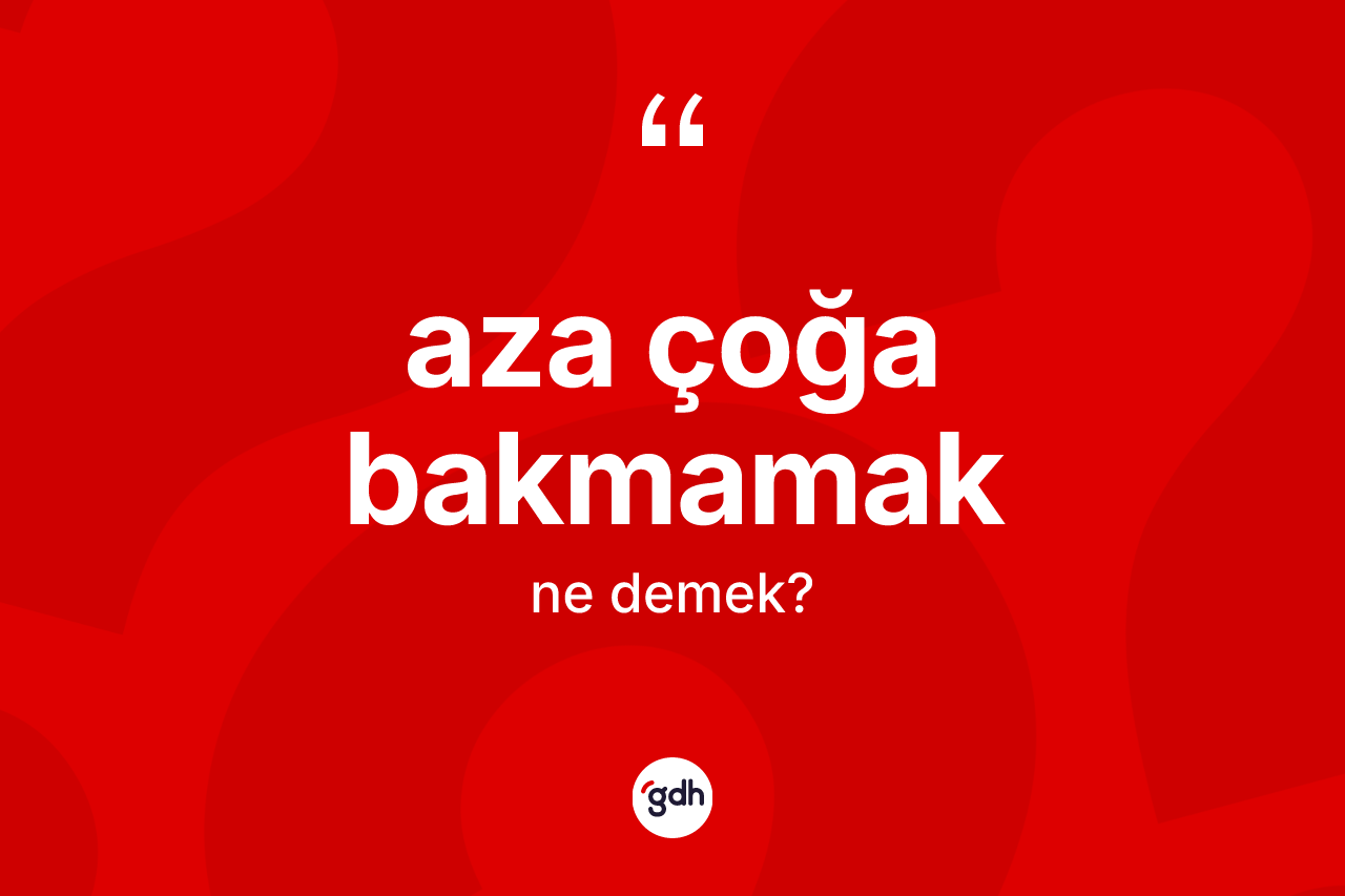 Aza çoğa bakmamak ifadesinin anlamı nedir?