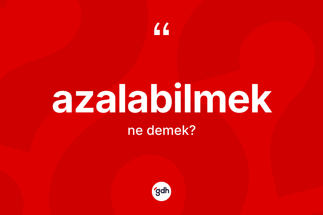 Azalabilmek ne anlama gelir?