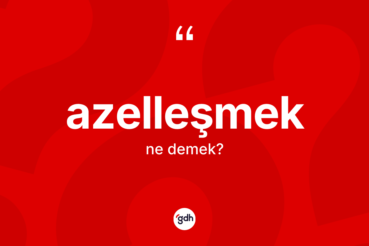 Azelleşmek kelimesi nedir?