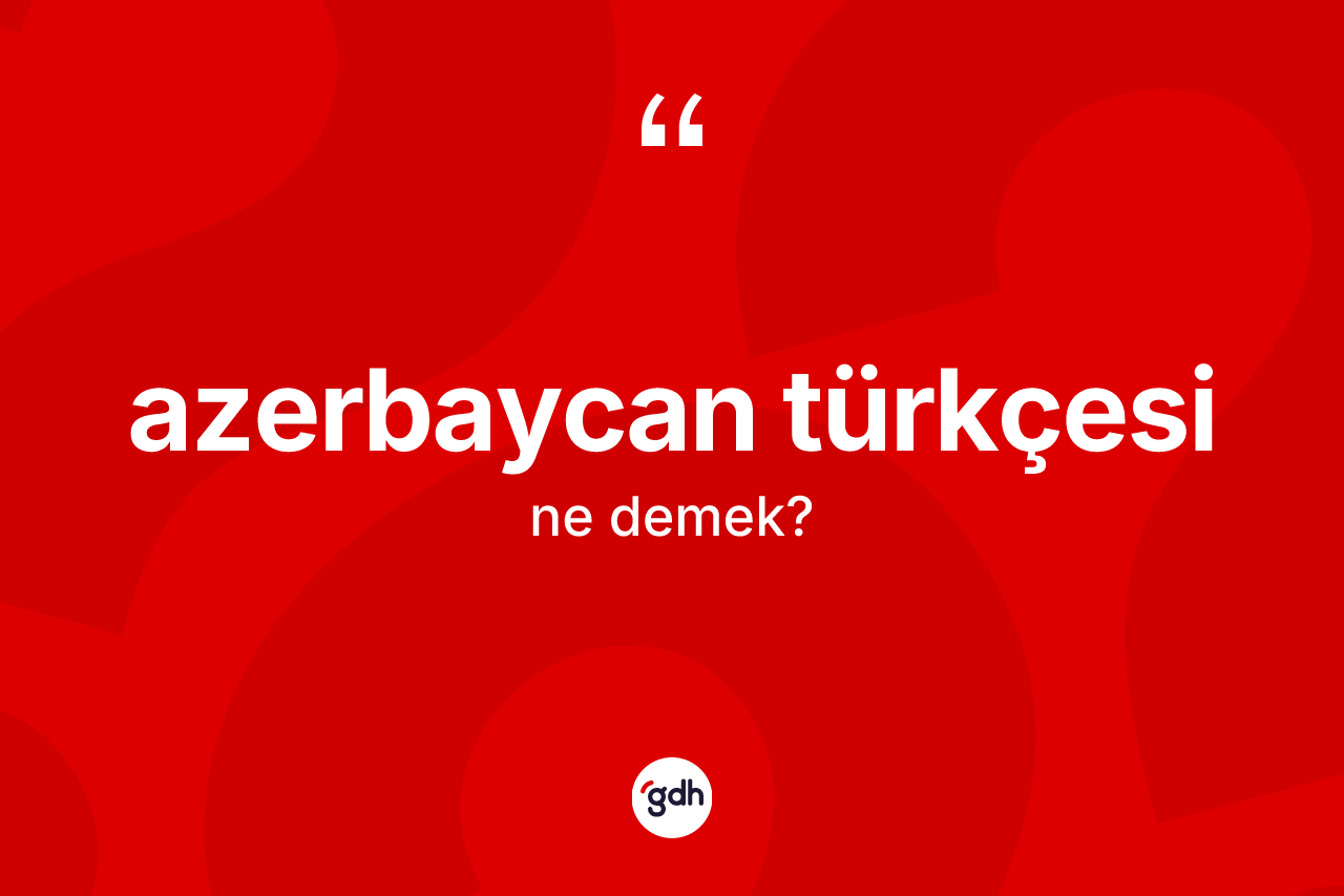 Azerbaycan Türkçesi ne demek?