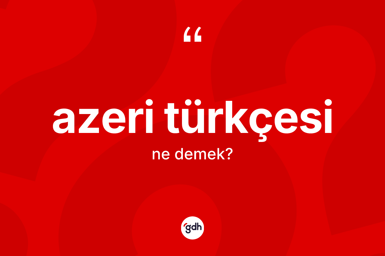 Azeri Türkçesi ne demek?