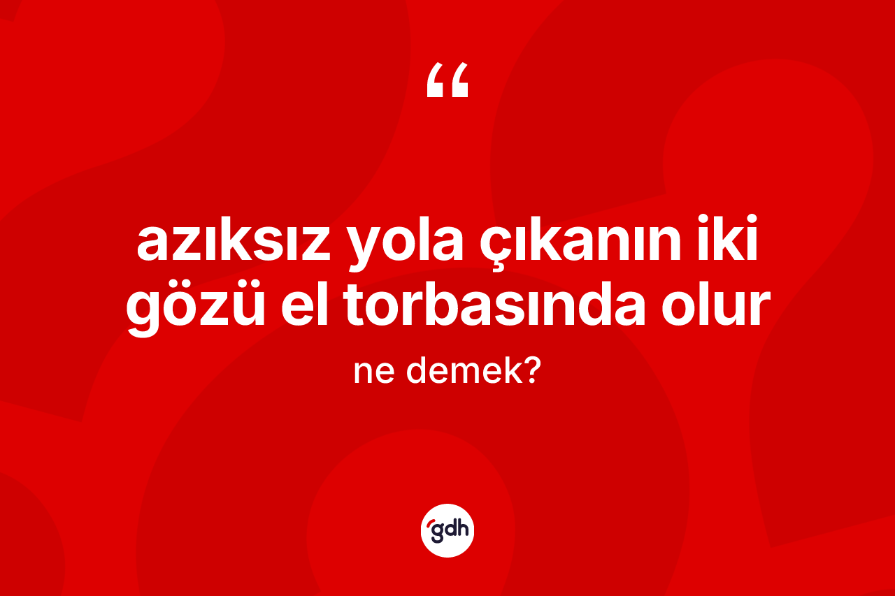 Azıksız yola çıkanın iki gözü el torbasında olur ifadesinin anlamı nedir?