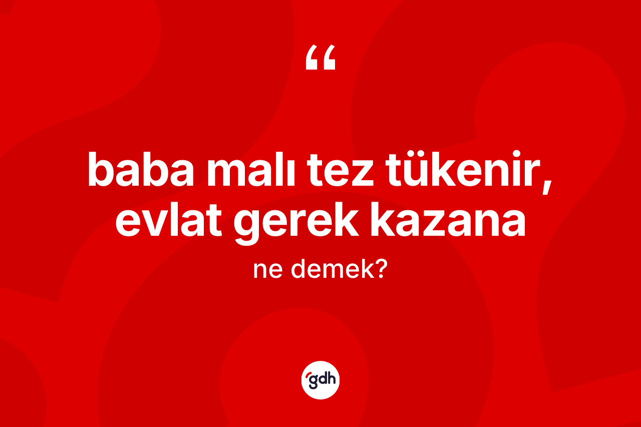 Baba malı tez tükenir, evlat gerek kazana ifadesinin kısaca anlamı nedir? Baba malı tez tükenir, evlat gerek kazana ifadesi nerede kullanılır?