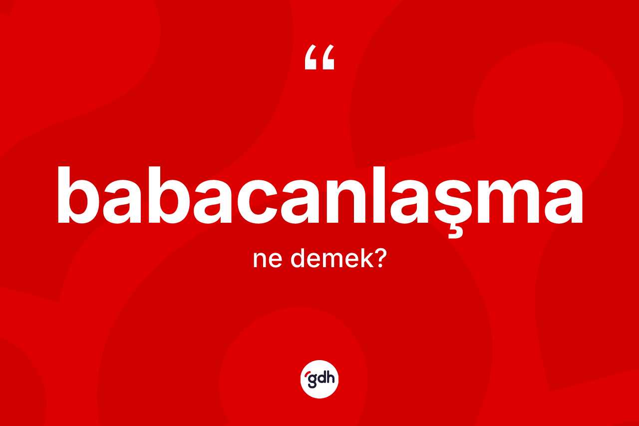 Babacanlaşma kelimesinin sözlükteki tanımı nedir? Babacanlaşma kelimesinin TDK anlamı nedir?