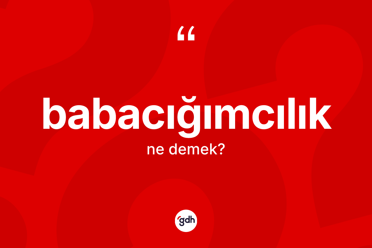 Babacığımcılık ne demek? Babacığımcılık kelimesinin TDK'ya göre açıklaması nedir?