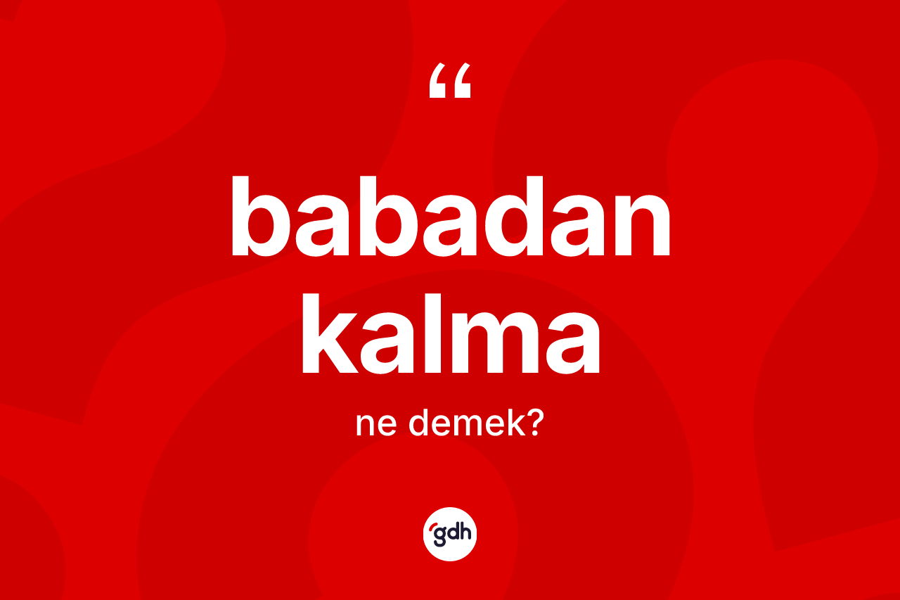 Babadan kalma kelimesinin tanımı nedir? Babadan kalmanın TDK'ya göre anlamı nedir?