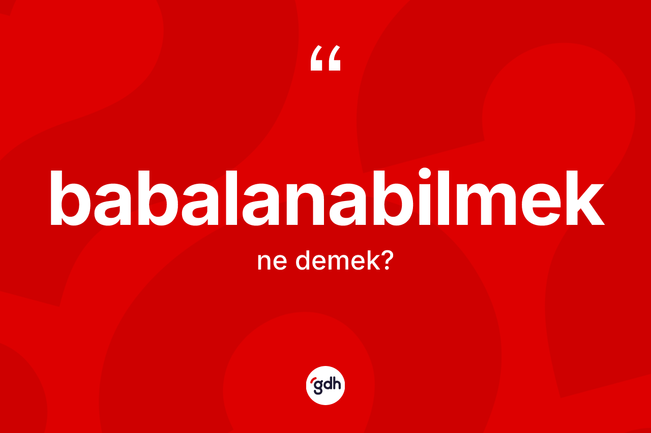 Babalanabilmek kelimesinin sözlükteki tanımı nedir? Babalanabilmeğin TDK'ya göre anlamı nedir?