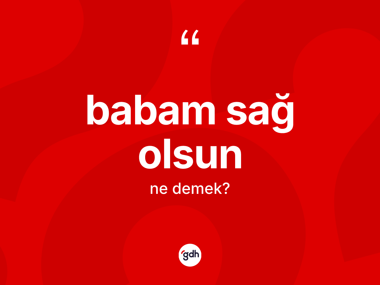 Babam sağ olsun ifadesinin kısaca anlamı nedir? Babam sağ olsun ifadesi hangi durumlarda kullanılır