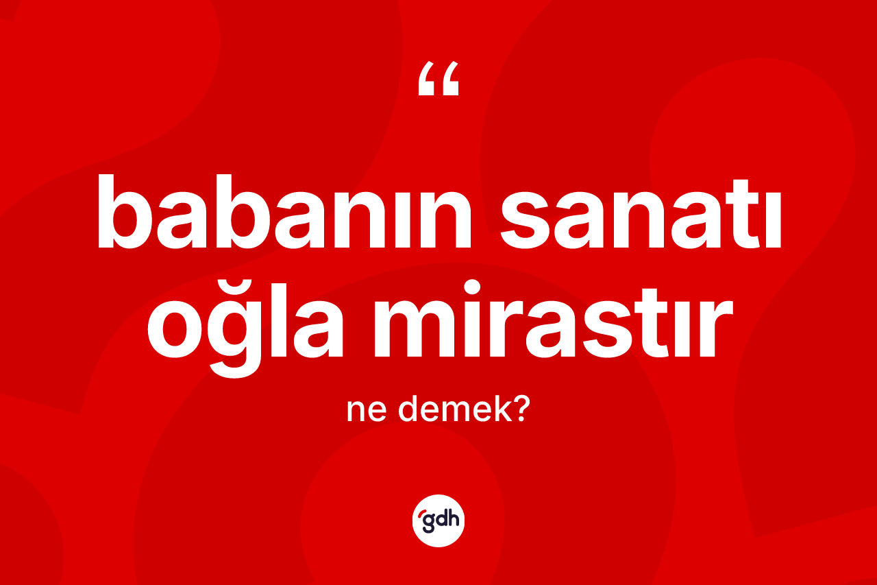 Babanın sanatı oğla mirastır ifadesinin kısaca tanımı nedir? Babanın sanatı oğla mirastır ifadesinin özellikleri nelerdir?