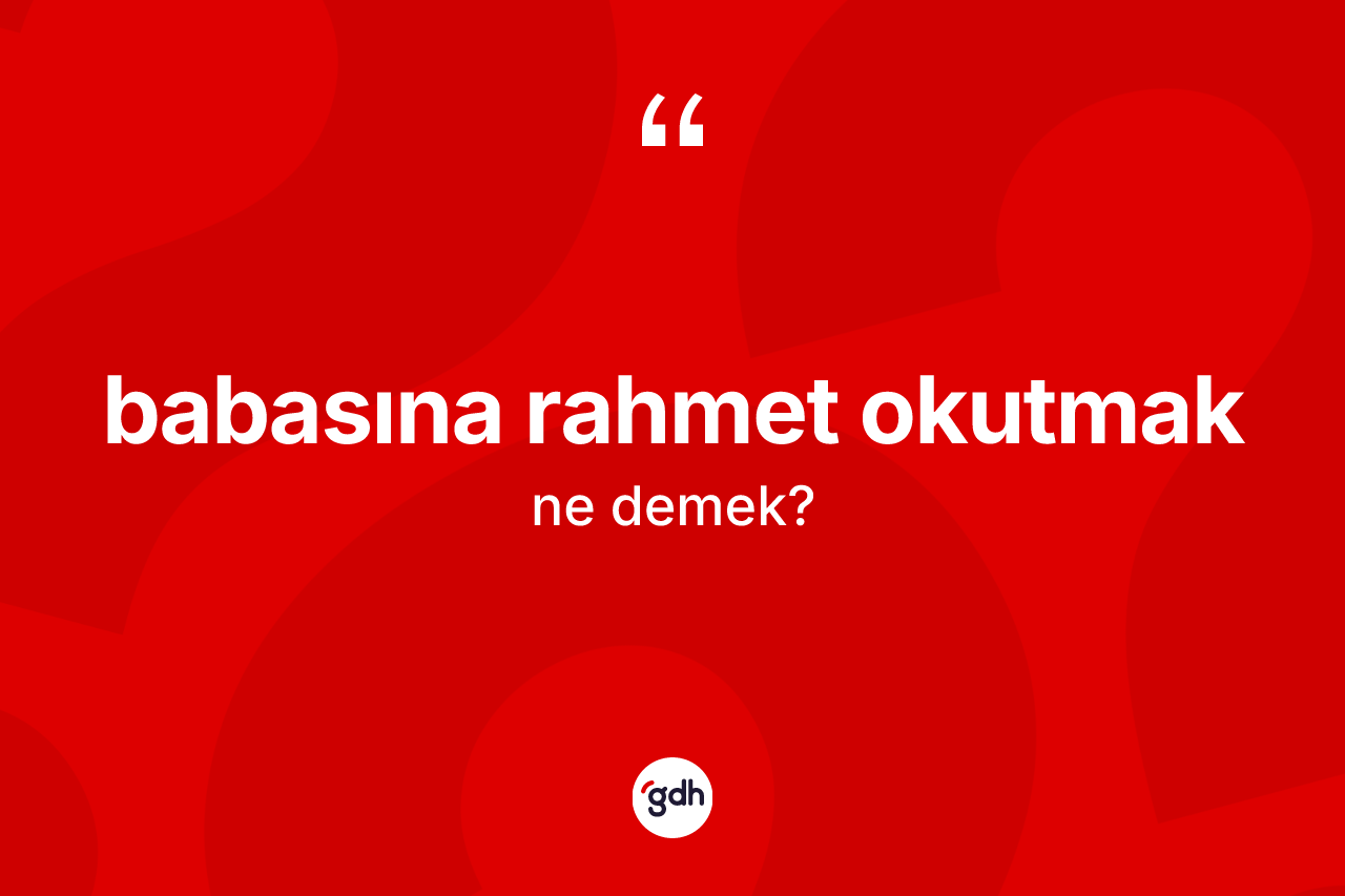 Babasına rahmet okutmak ifadesinin anlamı nedir? Babasına rahmet okutmak ifadesi hangi durumlarda kullanılır