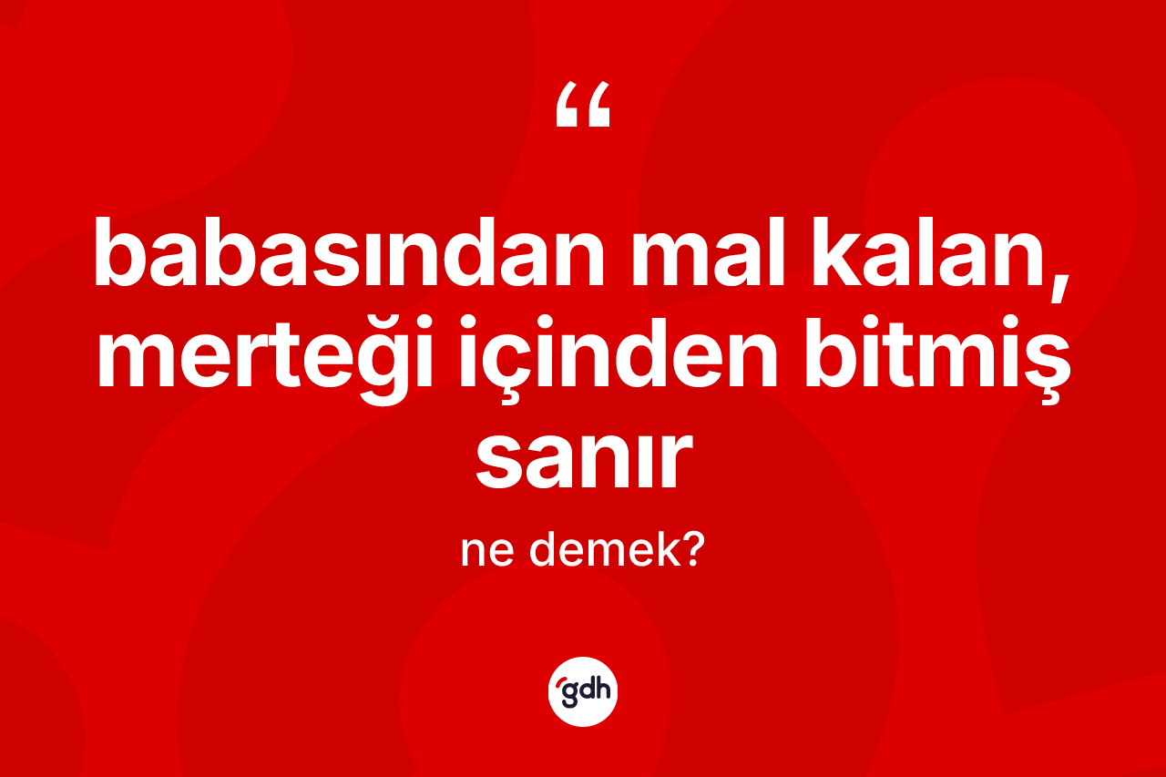 Babasından mal kalan, merteği içinden bitmiş sanır ifadesinin kısaca anlamı nedir? Babasından mal kalan, merteği içinden bitmiş sanır ifadesi nerede kullanılır?