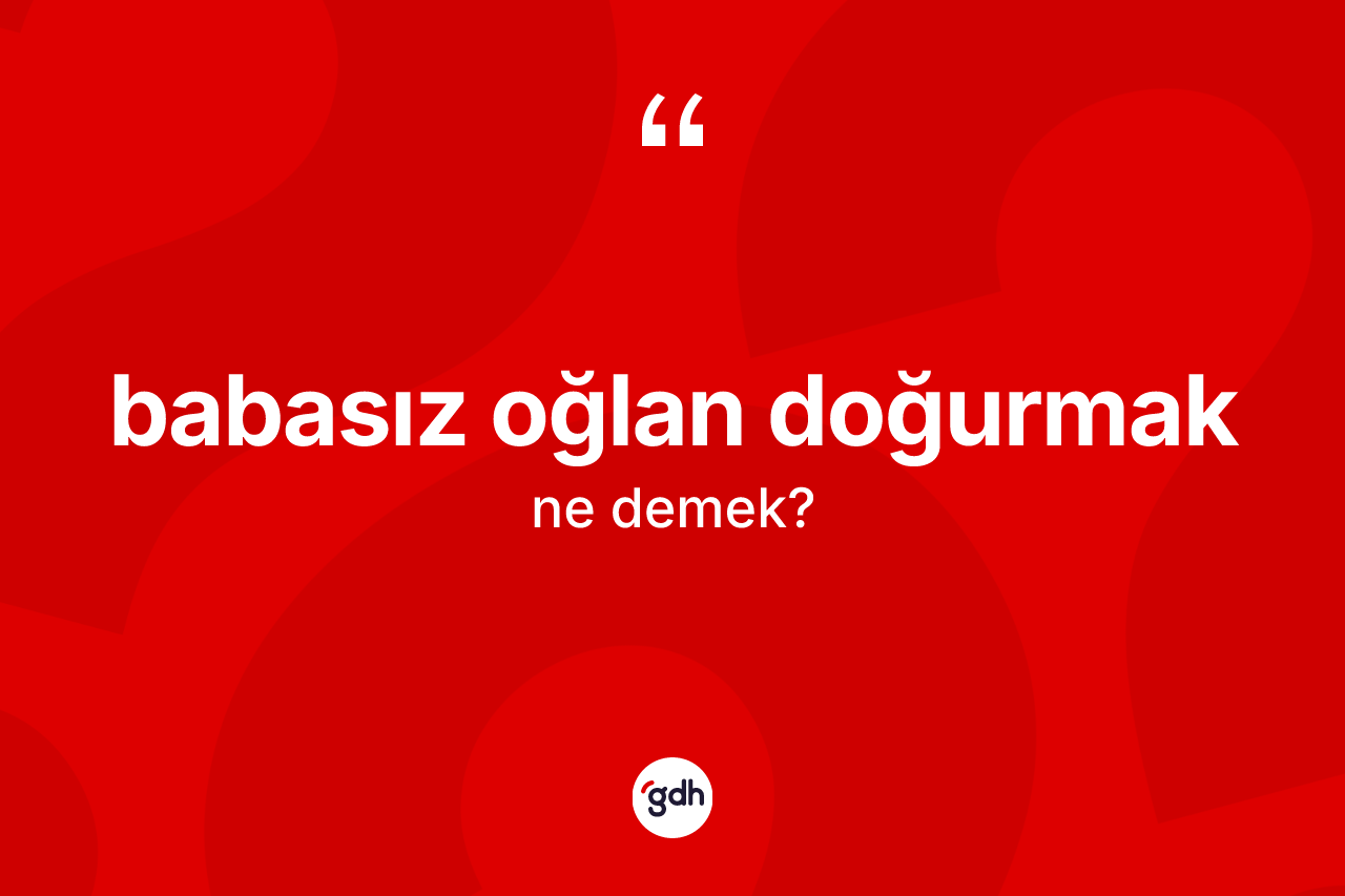 Babasız oğlan doğurmak ifadesinin tanımı nedir? Babasız oğlan doğurmak ifadesinin TDK'ya göre anlamı nedir?
