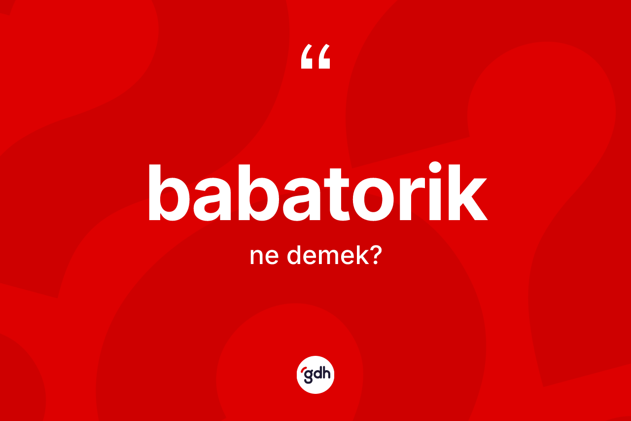 Babatorik kelimesi ne anlama gelir? Babatoriğin TDK'ya göre anlamı nedir?