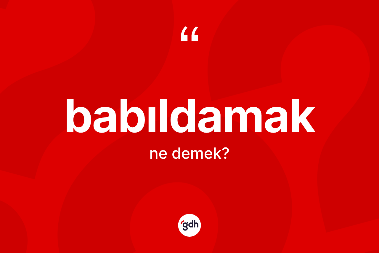 Babıldamak kelimesinin sözlükteki tanımı nedir? Babıldamağın TDK'ya göre anlamı nedir?