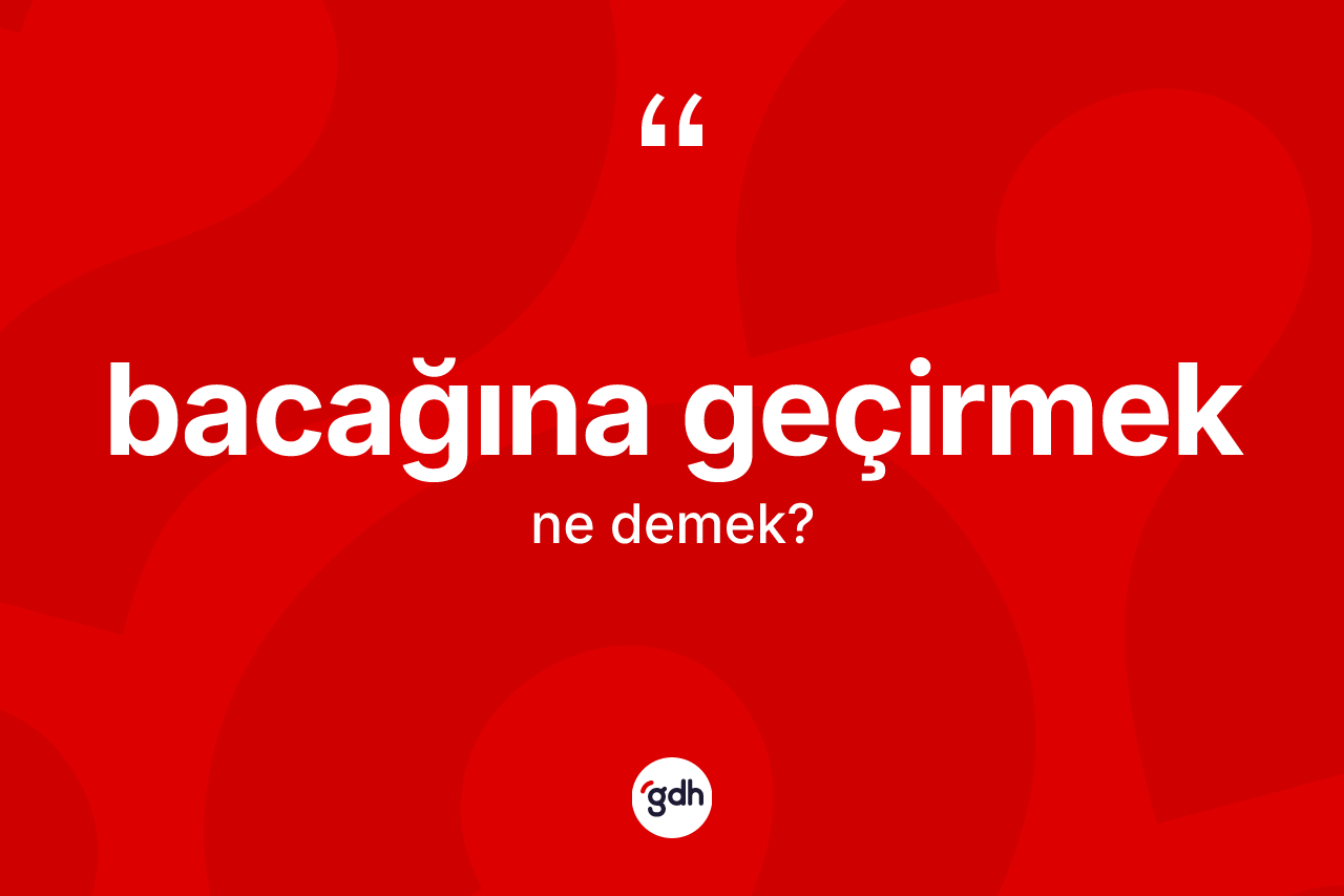 Bacağına geçirmek ifadesinin sözlükteki anlamı nedir?