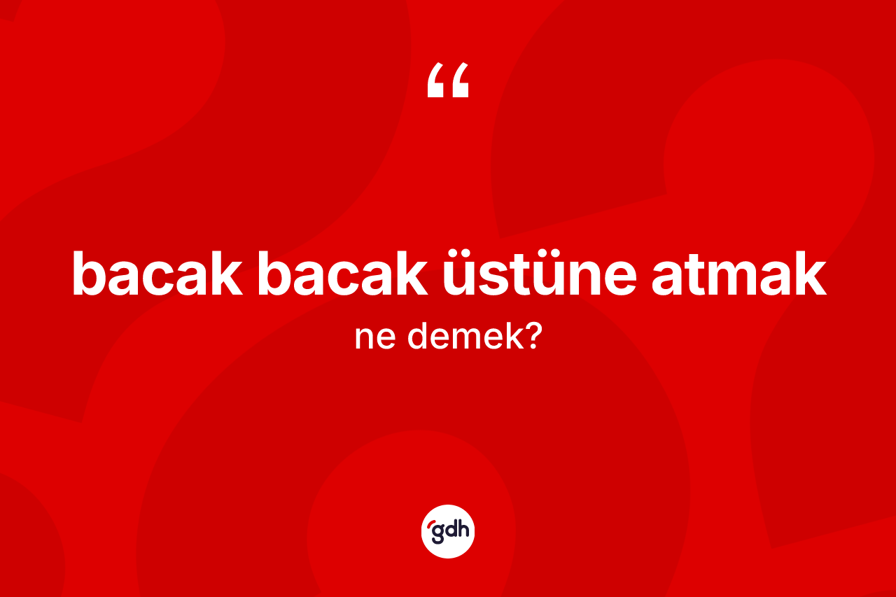 Bacak bacak üstüne atmak ifadesinin anlamı nedir? Bacak bacak üstüne atmak ifadesinin TDK anlamı nedir?