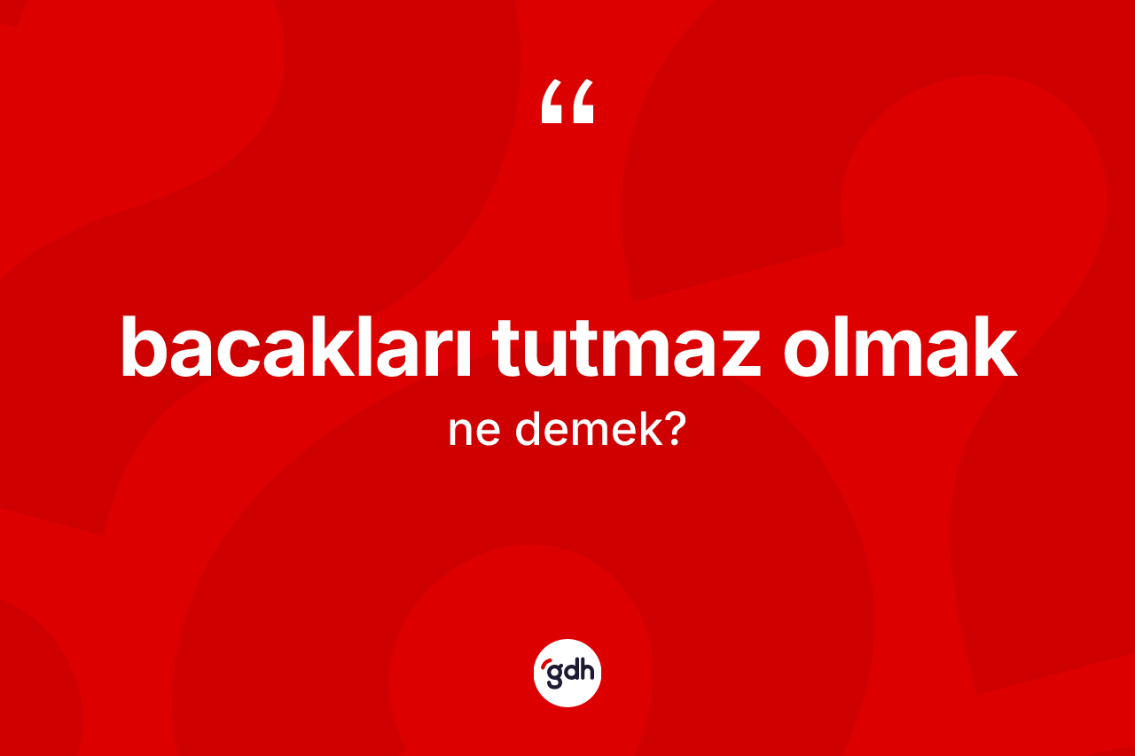 Bacakları tutmaz olmak ne anlama gelir?