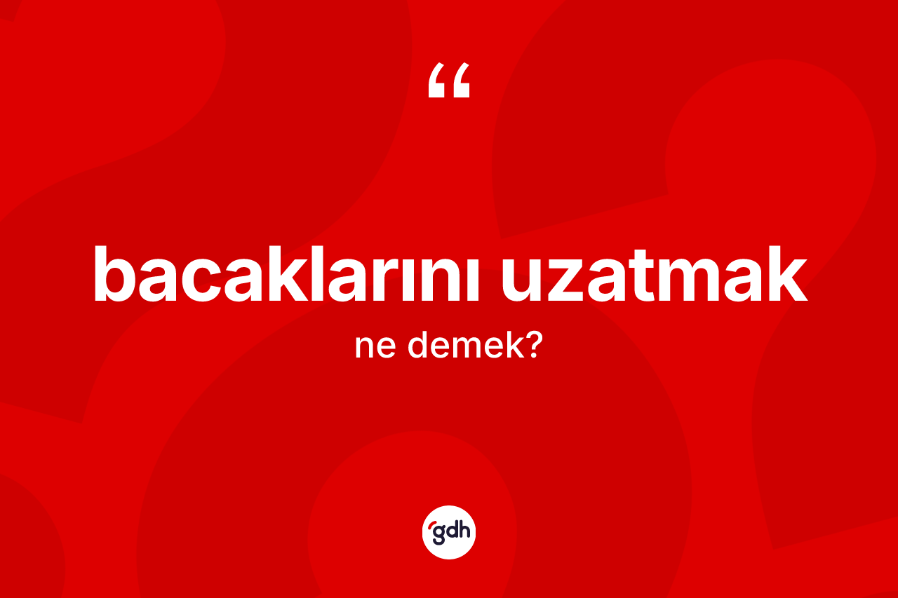 Bacaklarını uzatmak ifadesinin kısaca anlamı nedir?