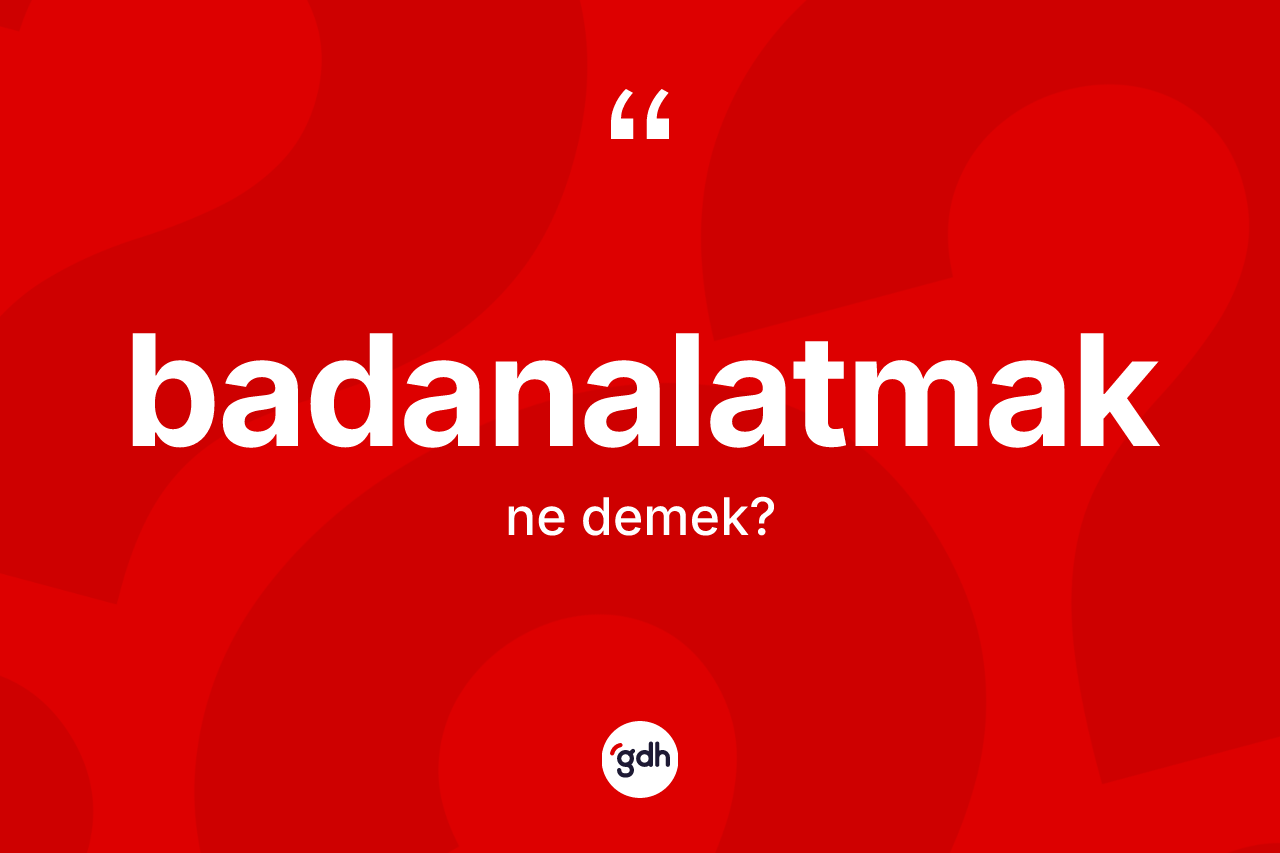 Badanalatmak kelimesinin sözlükteki tanımı nedir? Badanalatmağın TDK'ya göre anlamı nedir?