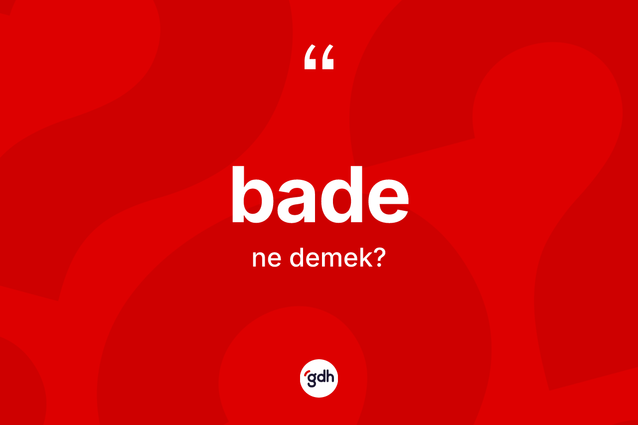 Bade nedir? Badenin TDK'ya göre anlamı nedir?