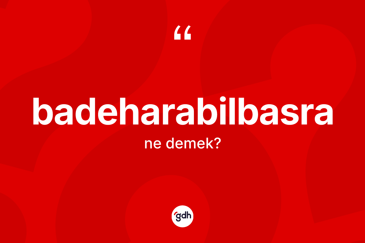 Badeharabilbasra kelimesinin anlamı nedir? Badeharabilbasranın TDK'ya göre anlamı nedir?