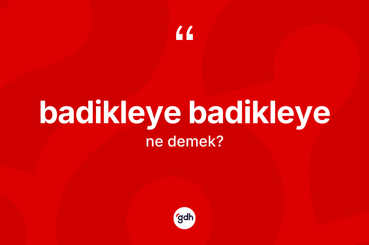 Badikleye badikleye kelimesi ne demek?