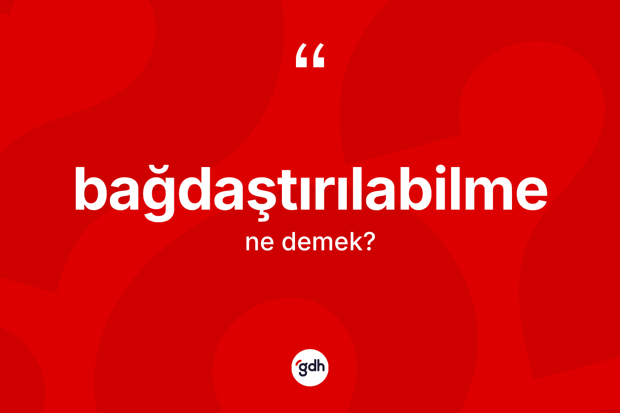 Bağdaştırılabilme kelimesinin sözlükteki tanımı nedir? Bağdaştırılabilmenin TDK'ya göre anlamı nedir?