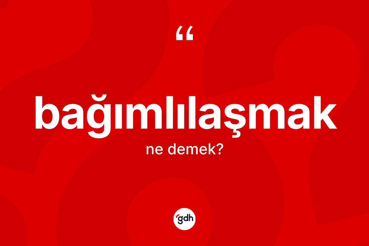 Bağımlılaşmak kelimesinin anlamı nedir?