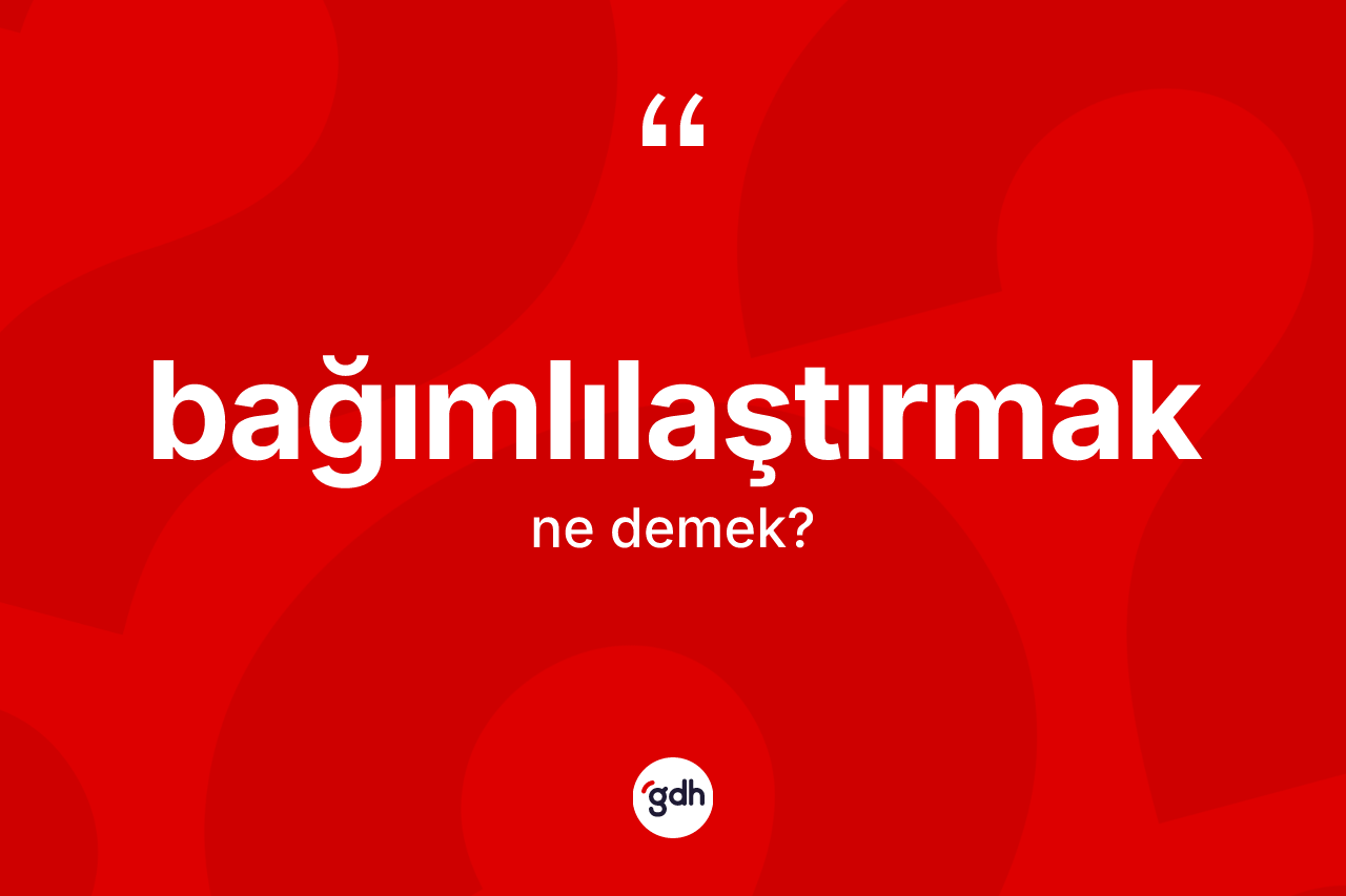 Bağımlılaştırmak kelimesi ne demek? Bağımlılaştırmak kelimesinin özellikleri nelerdir?