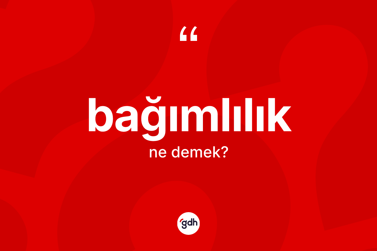 Bağımlılık kelimesi ne demek? Bağımlılığın sözlükteki anlamı nedir?