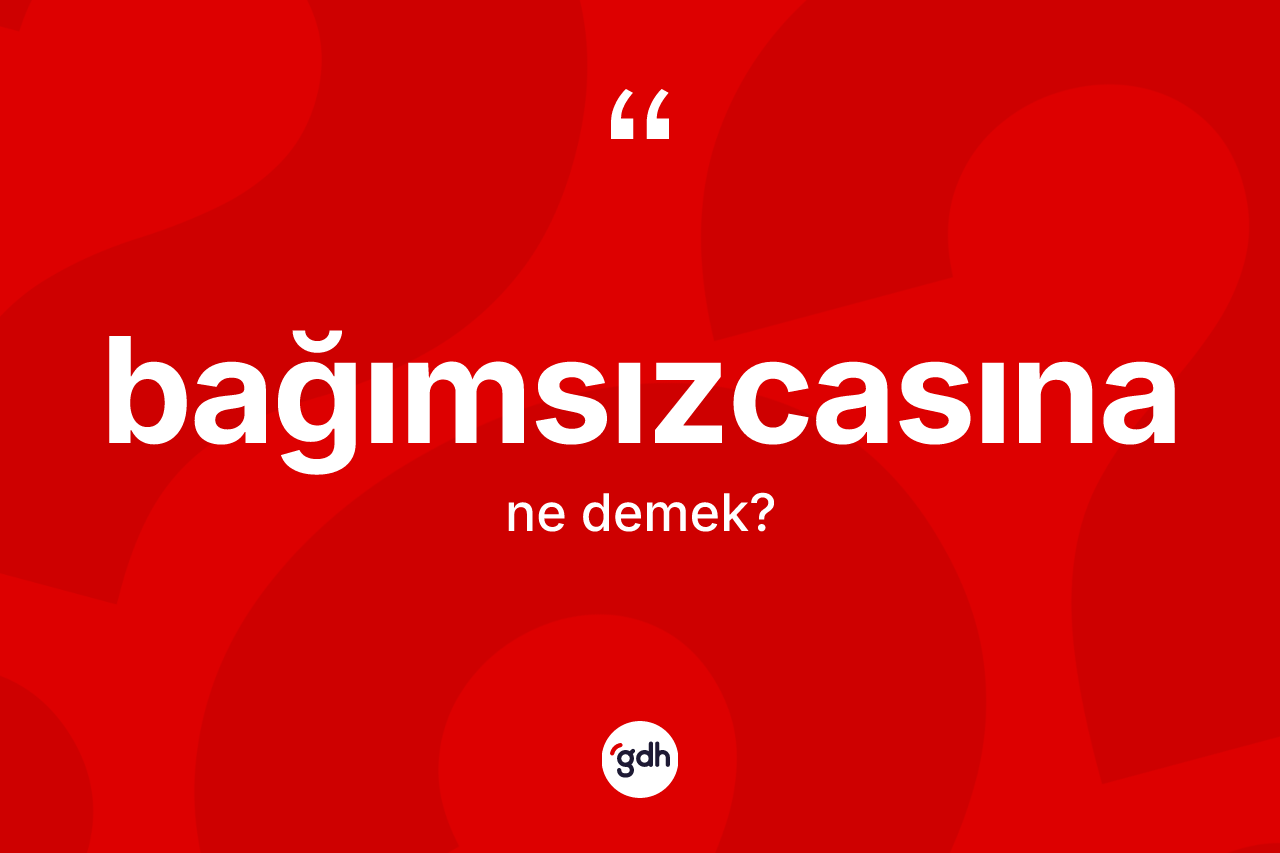 Bağımsızcasına nedir?