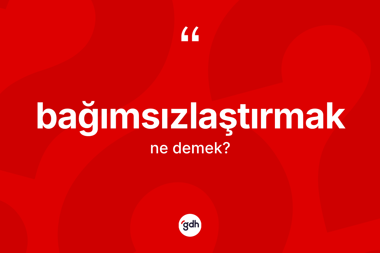 Bağımsızlaştırmak kelimesinin tanımı nedir?