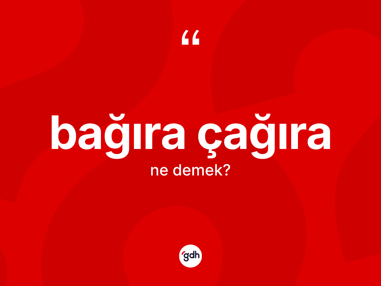 Bağıra çağıra ne demek? Bağıra çağıranın TDK'ya göre anlamı nedir?