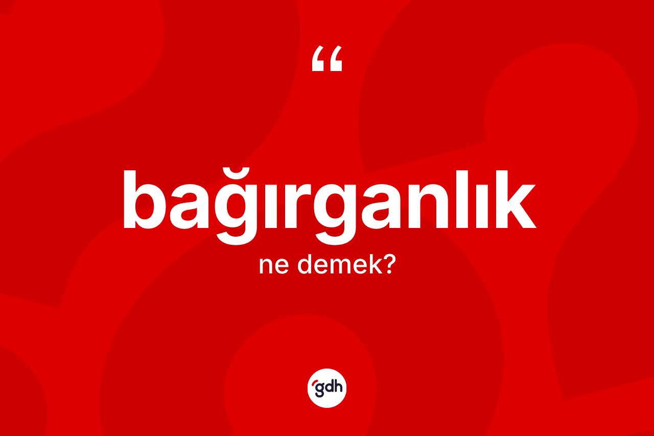 Bağırganlık kelimesinin anlamı nedir?