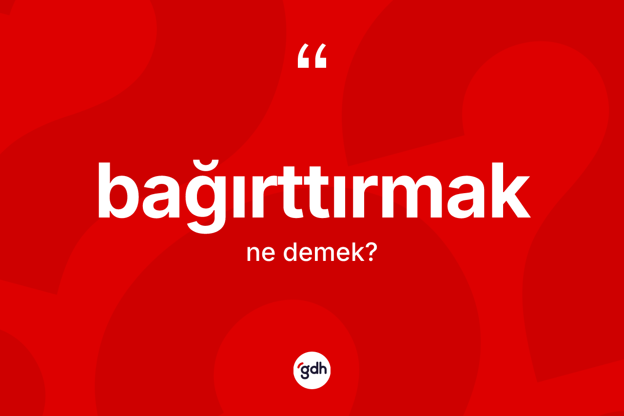 Bağırttırmak ne anlama gelir? Bağırttırmağın TDK'ya göre anlamı nedir?