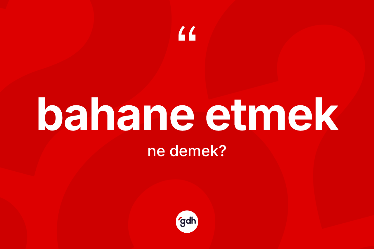Bahane etmek ifadesinin kısaca tanımı nedir? Bahane etmek sözü hangi durumlarda kullanılır?