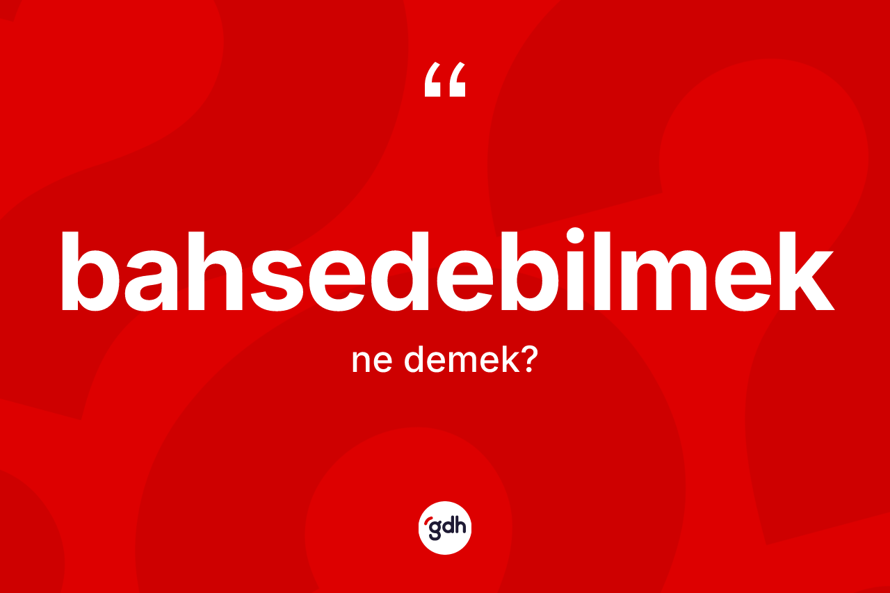 Bahsedebilmek kelimesinin tanımı nedir?