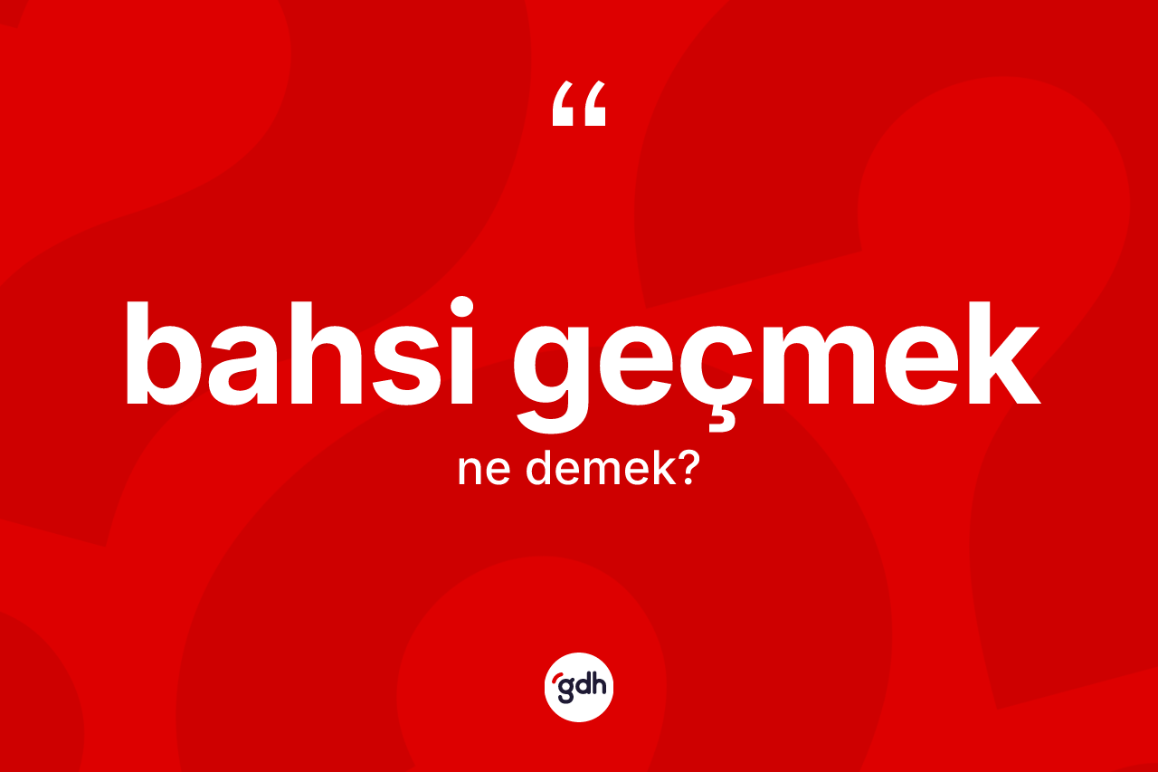 Bahsi geçmek ne demektir?