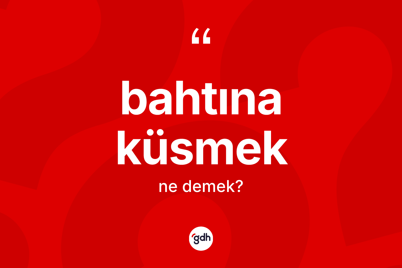 Bahtına küsmek ifadesinin anlamı nedir?
