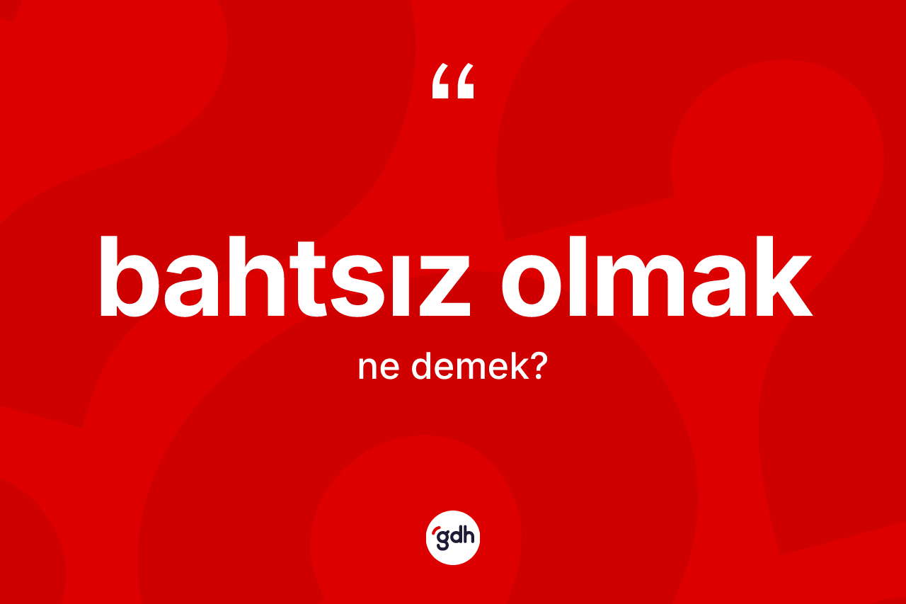 Bahtsız olmak sözü nedir?