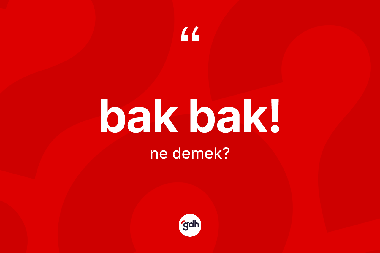 Bak bak! sözü ne demektir?