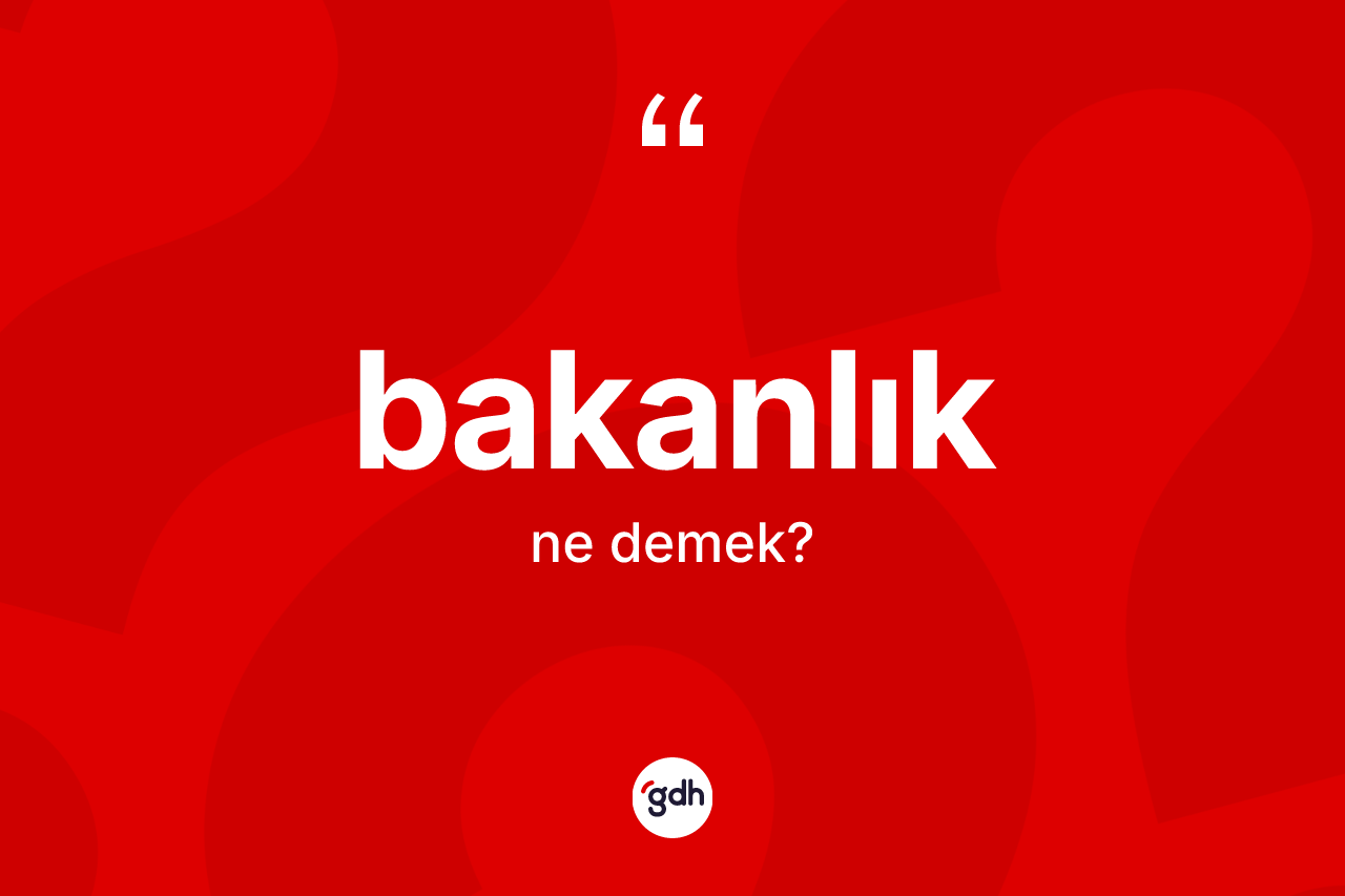 Bakanlık kelimesinin anlamı nedir? Bakanlığın kısaca tanımı nedir?