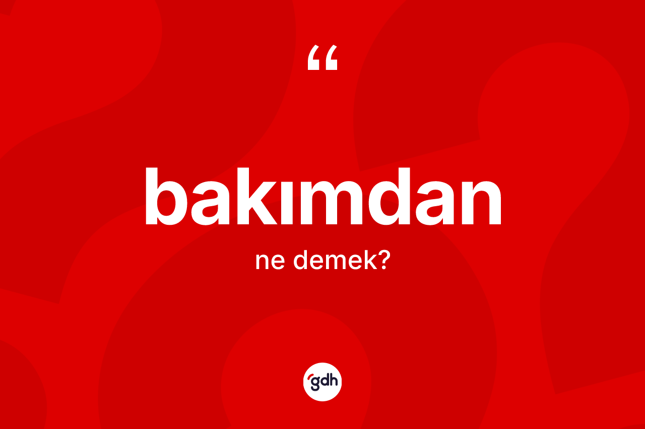 Bakımdan kelimesi nedir?