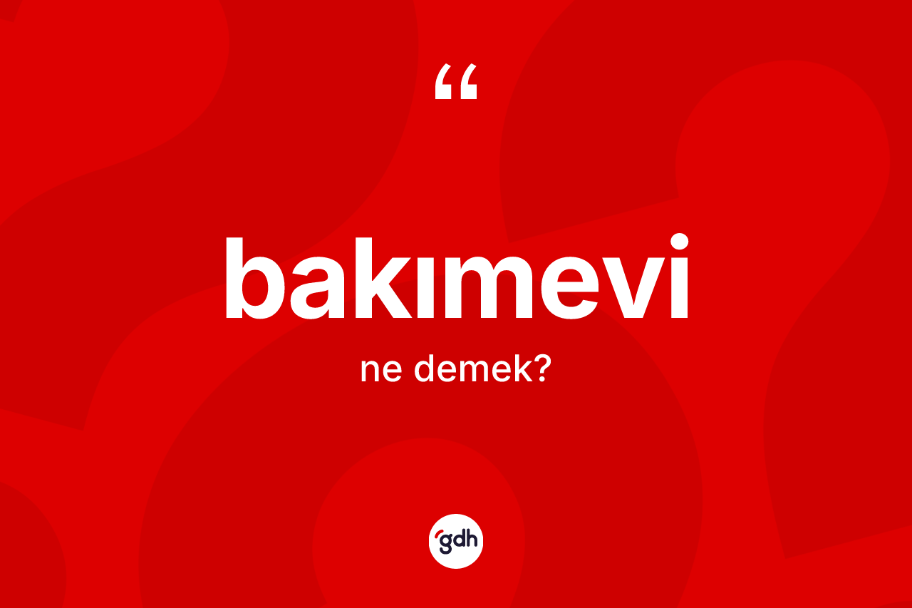 Bakımevi kelimesinin anlamı nedir? Bakımevinin halk arasındaki kullanımı nasıldır?