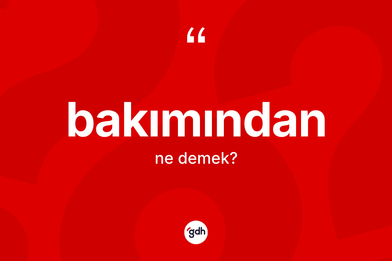 Bakımından kelimesi ne anlama gelir?