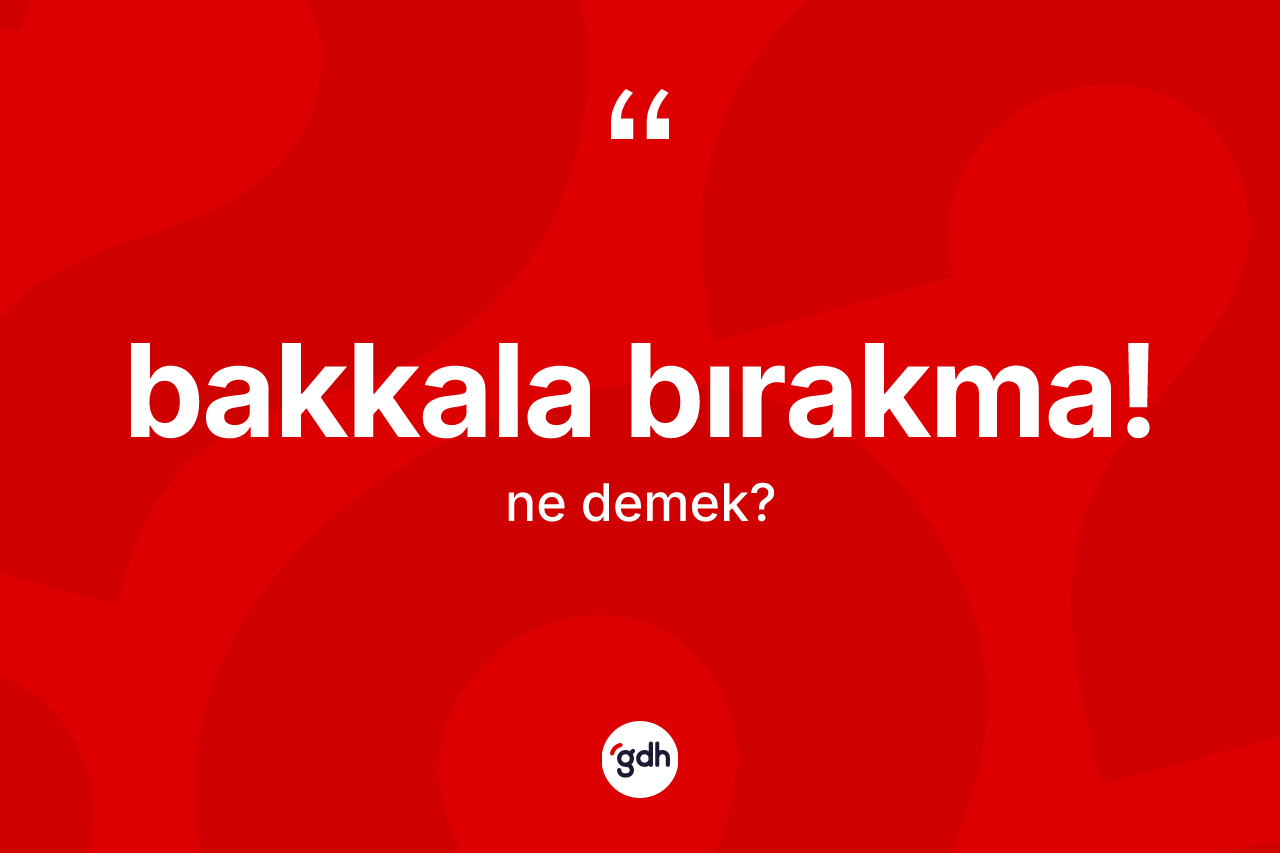 Bakkala bırakma! ifadesi nedir? Bakkala bırakma! sözü nerede kullanılır?