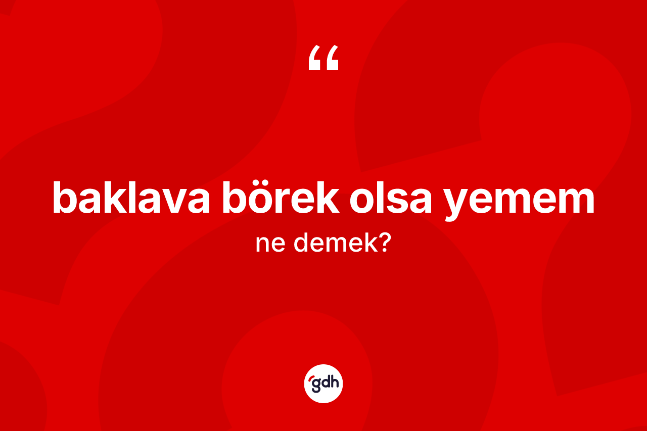 Baklava börek olsa yemem ifadesi ne anlama gelir? Baklava börek olsa yemem ifadesi hangi durumlarda kullanılır
