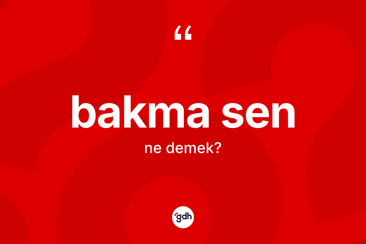 Bakma sen ifadesinin kısaca anlamı nedir?